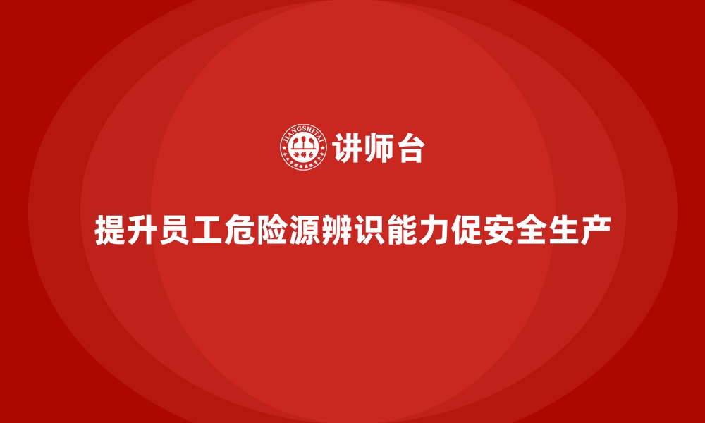 文章安全生产培训内容：强化员工的危险源辨识能力的缩略图