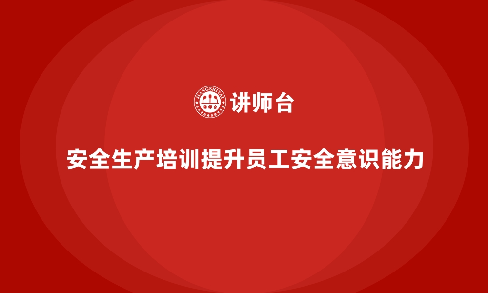 文章安全生产培训内容：强化员工的安全操作意识和能力的缩略图