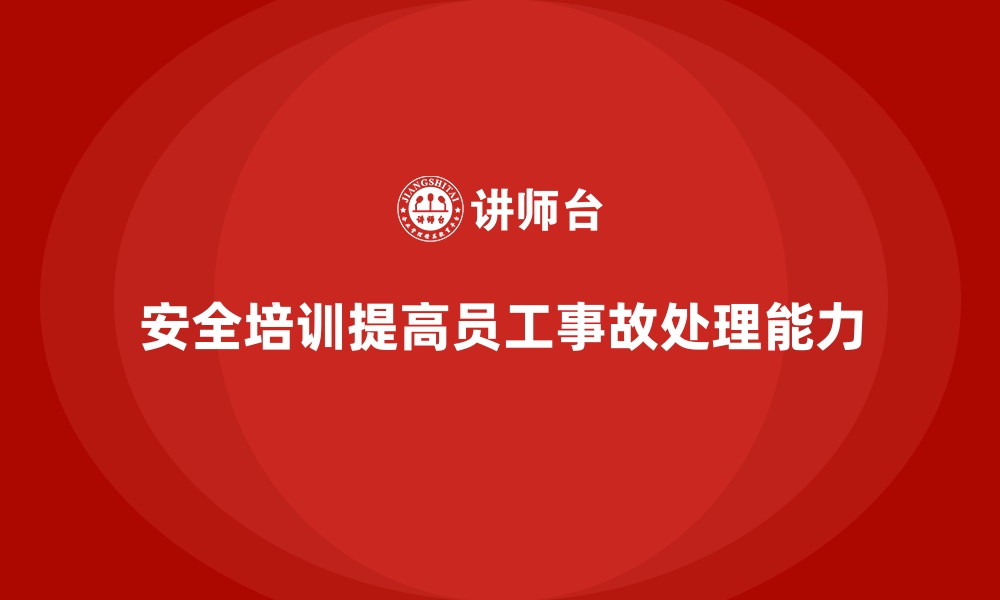 文章企业如何通过安全生产培训内容提升员工的事故处理能力的缩略图