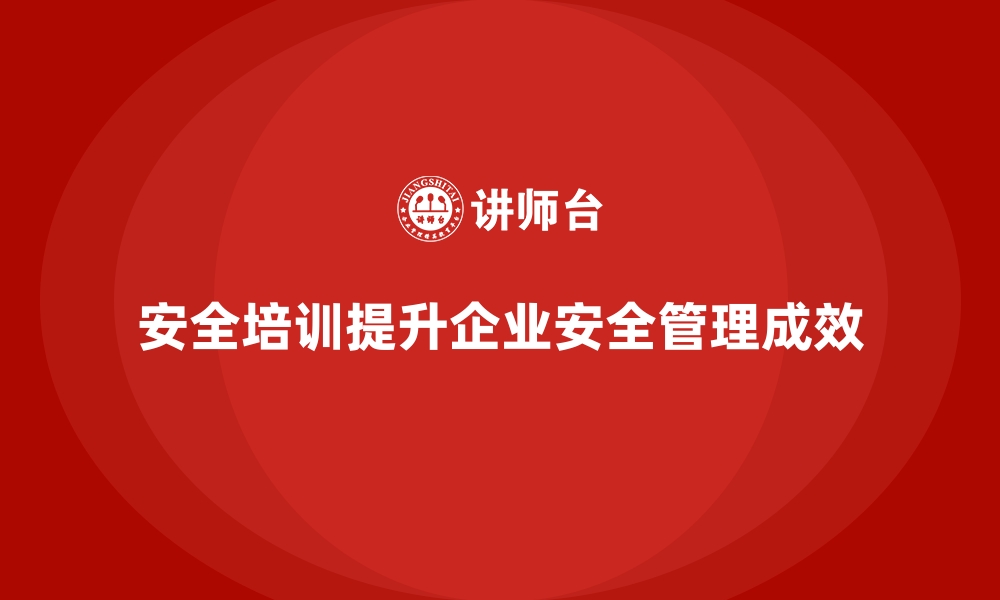 文章企业如何通过安全生产培训内容提高安全管理成效的缩略图