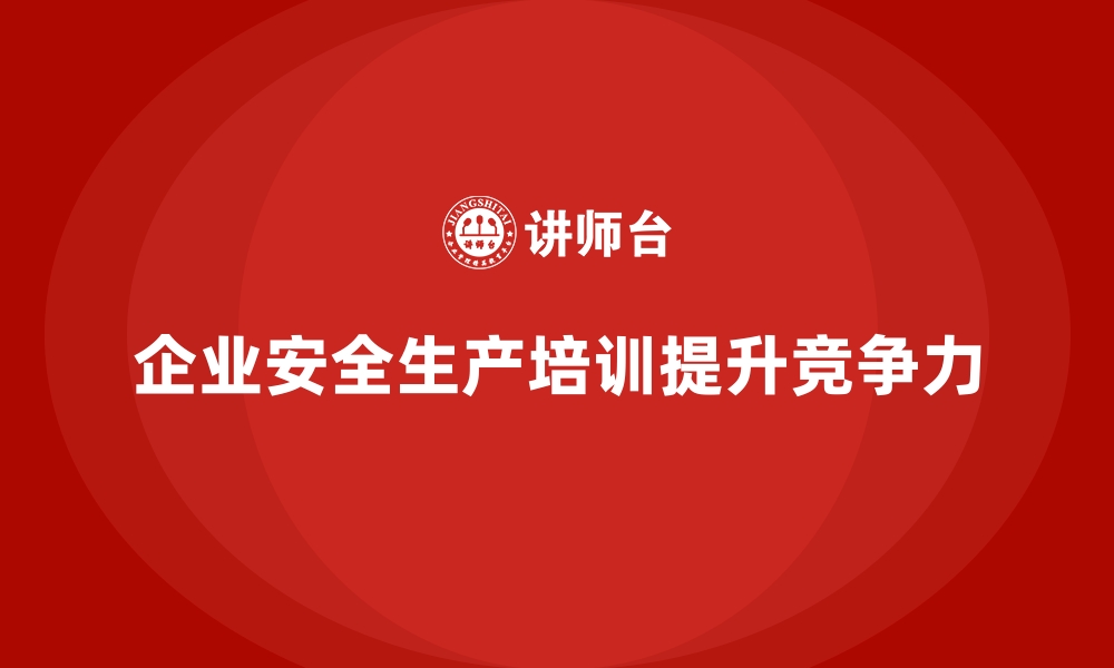 企业安全生产培训提升竞争力