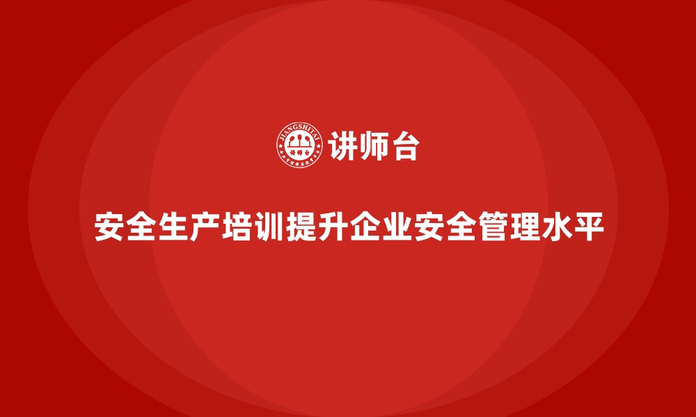 安全生产培训提升企业安全管理水平