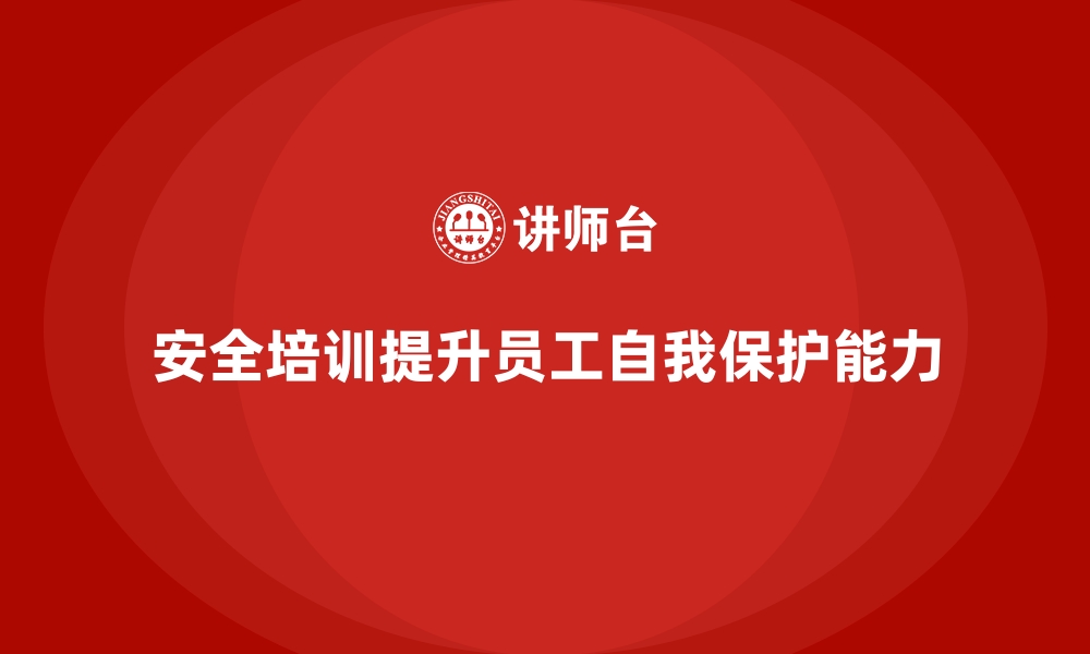 文章企业如何通过安全生产培训内容提升员工自我保护能力的缩略图