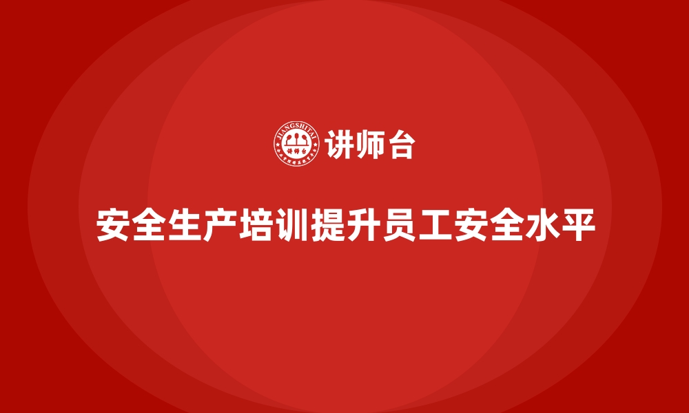 文章企业如何通过安全生产培训内容提升员工的安全知识水平的缩略图