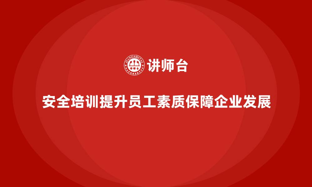 文章企业如何通过安全生产培训内容提升员工的安全素质的缩略图