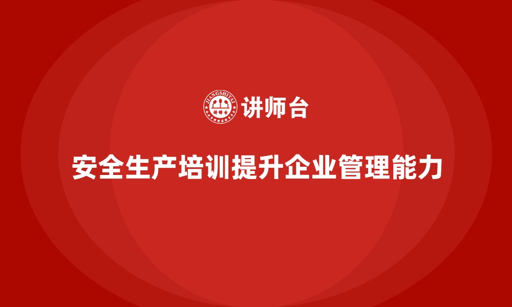 文章企业如何通过安全生产培训内容提升生产安全管理能力的缩略图