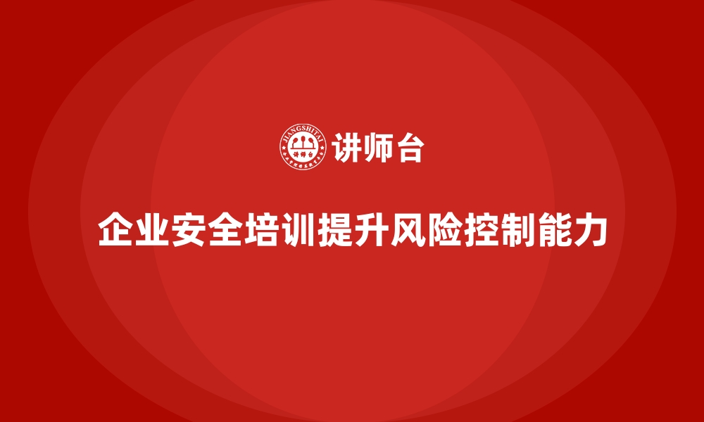 文章企业如何通过安全生产培训内容提高现场风险控制能力的缩略图