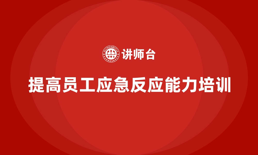 文章安全生产培训内容：如何提高员工对紧急事件的反应能力的缩略图