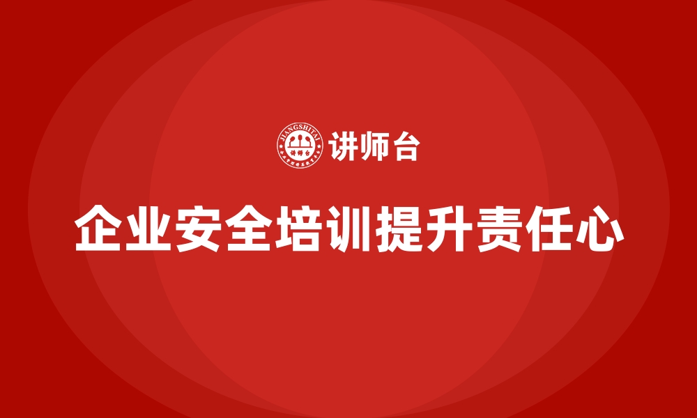 文章企业如何通过安全生产培训内容强化员工的安全责任心的缩略图