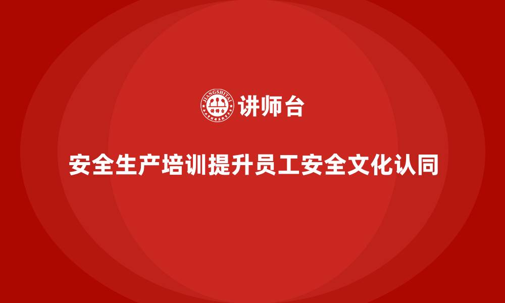 文章企业如何通过安全生产培训内容增强员工的安全文化认同的缩略图