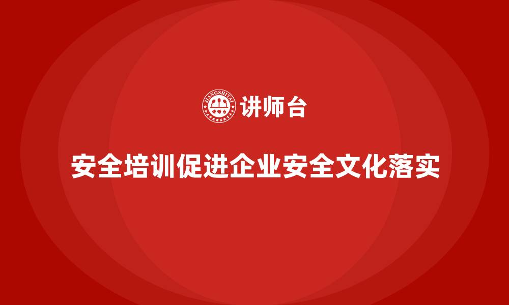文章企业如何通过安全生产培训内容强化企业安全文化的落实的缩略图