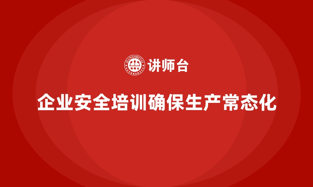 企业安全培训确保生产常态化