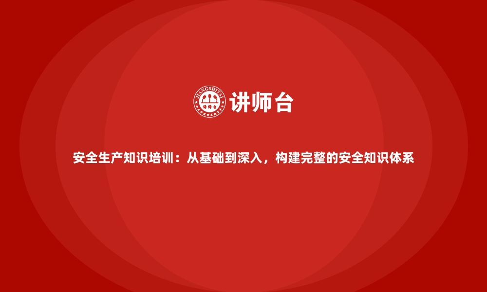 文章安全生产知识培训：从基础到深入，构建完整的安全知识体系的缩略图