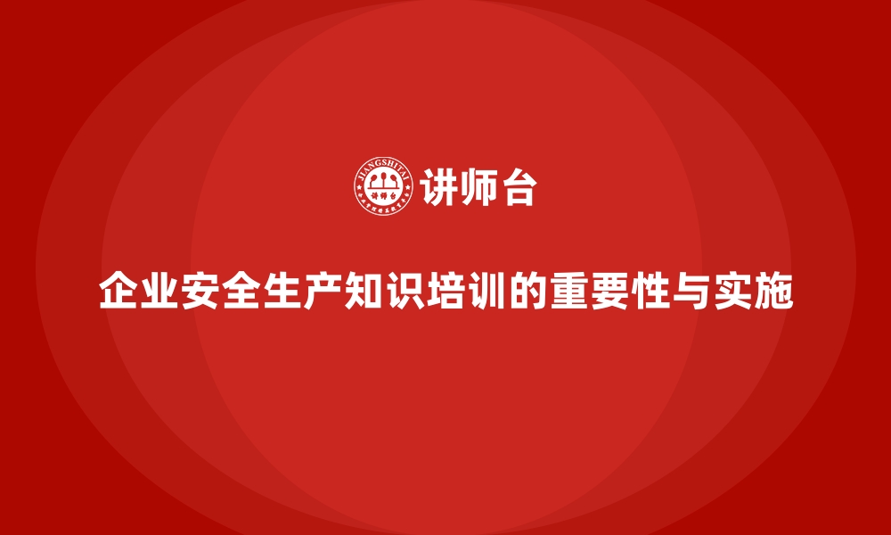 企业安全生产知识培训的重要性与实施