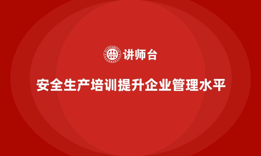 安全生产培训提升企业管理水平