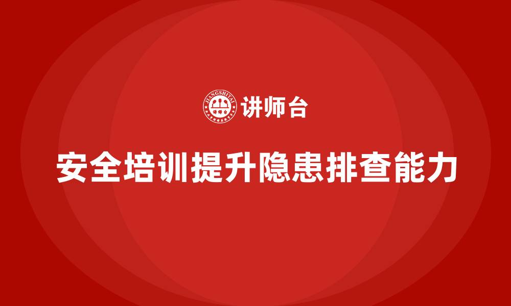 文章安全生产知识培训：提高生产现场隐患排查能力的缩略图