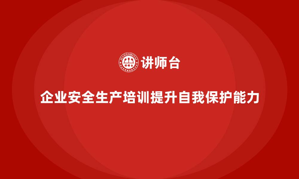 企业安全生产培训提升自我保护能力