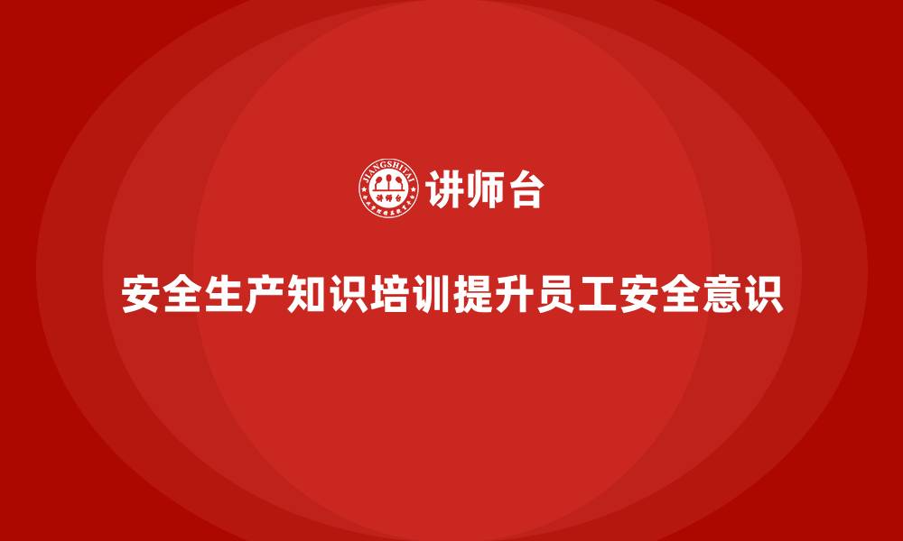 安全生产知识培训提升员工安全意识