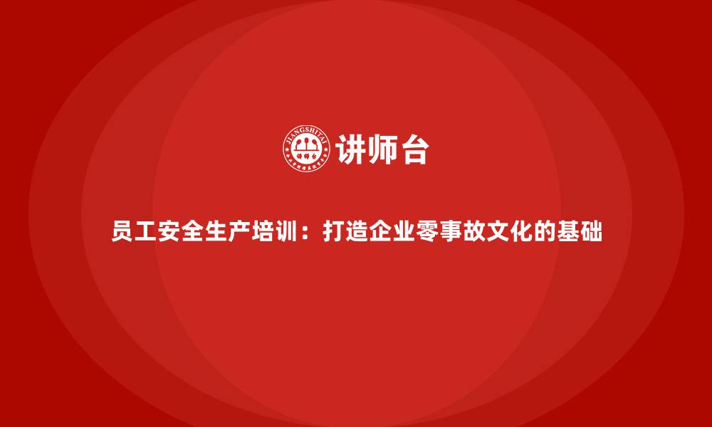 员工安全生产培训：打造企业零事故文化的基础