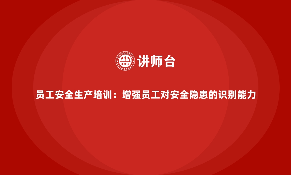 文章员工安全生产培训：增强员工对安全隐患的识别能力的缩略图