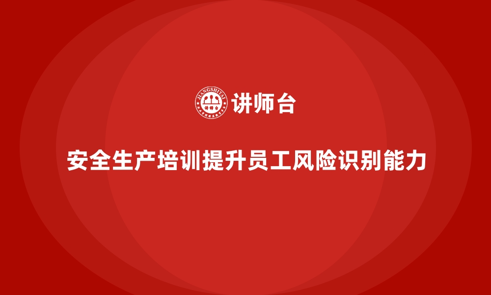 文章企业员工安全生产培训：培养员工的风险识别能力的缩略图