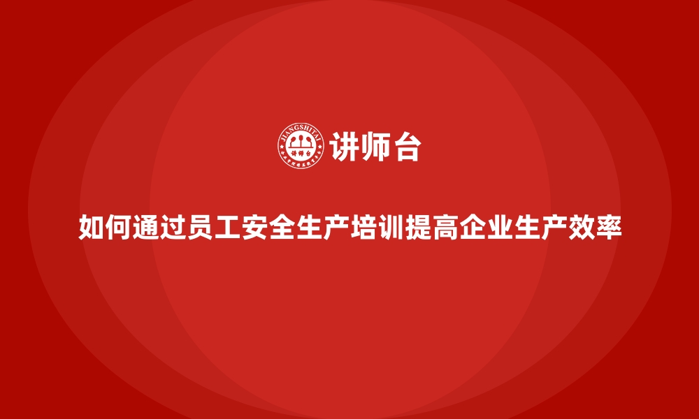 文章如何通过员工安全生产培训提高企业生产效率的缩略图