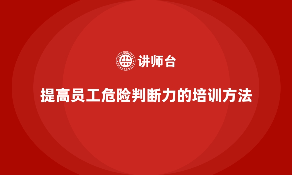 文章如何通过员工安全生产培训提高员工的危险判断力的缩略图