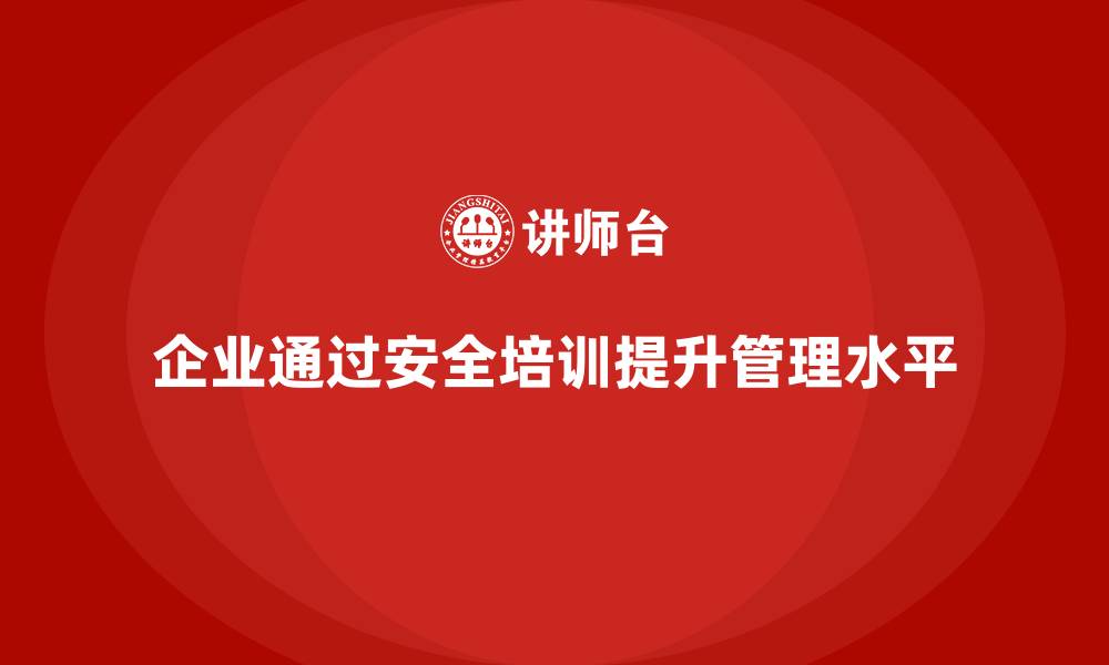 企业通过安全培训提升管理水平