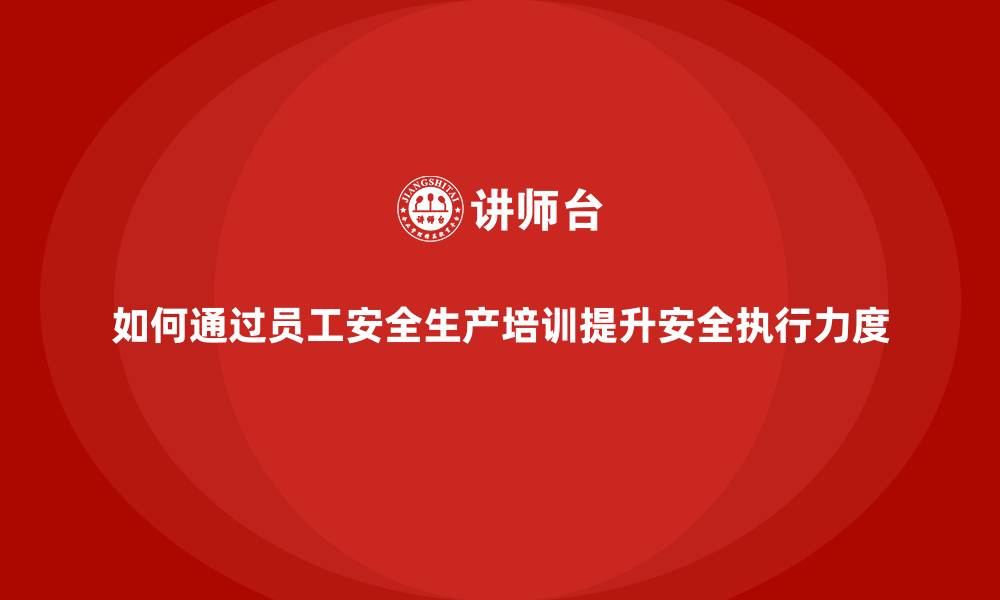 文章如何通过员工安全生产培训提升安全执行力度的缩略图