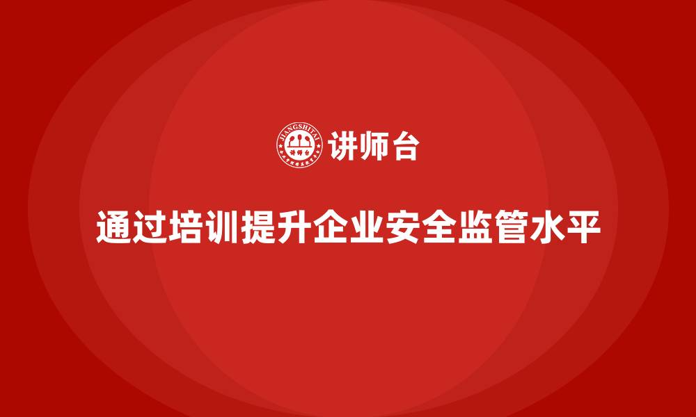 通过培训提升企业安全监管水平