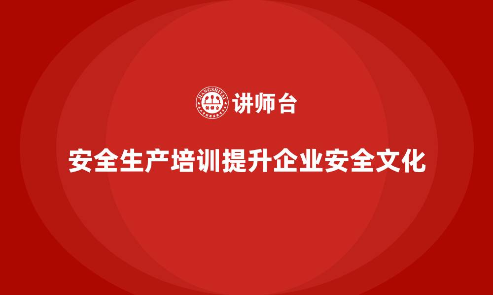 文章如何通过员工安全生产培训提高生产现场的安全文化的缩略图