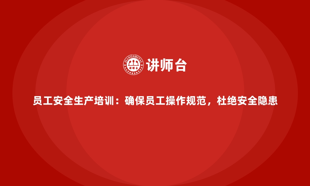 文章员工安全生产培训：确保员工操作规范，杜绝安全隐患的缩略图