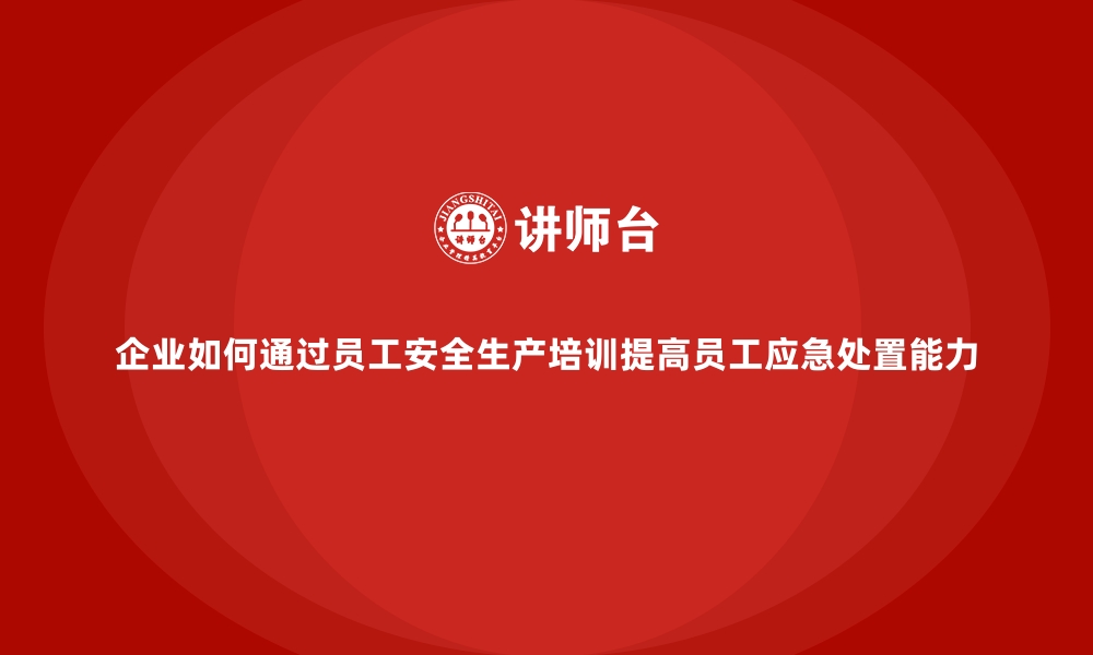 文章企业如何通过员工安全生产培训提高员工应急处置能力的缩略图