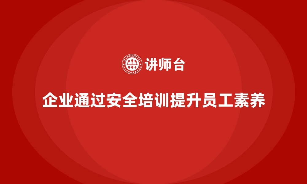 文章企业如何通过员工安全生产培训提升员工安全素养的缩略图