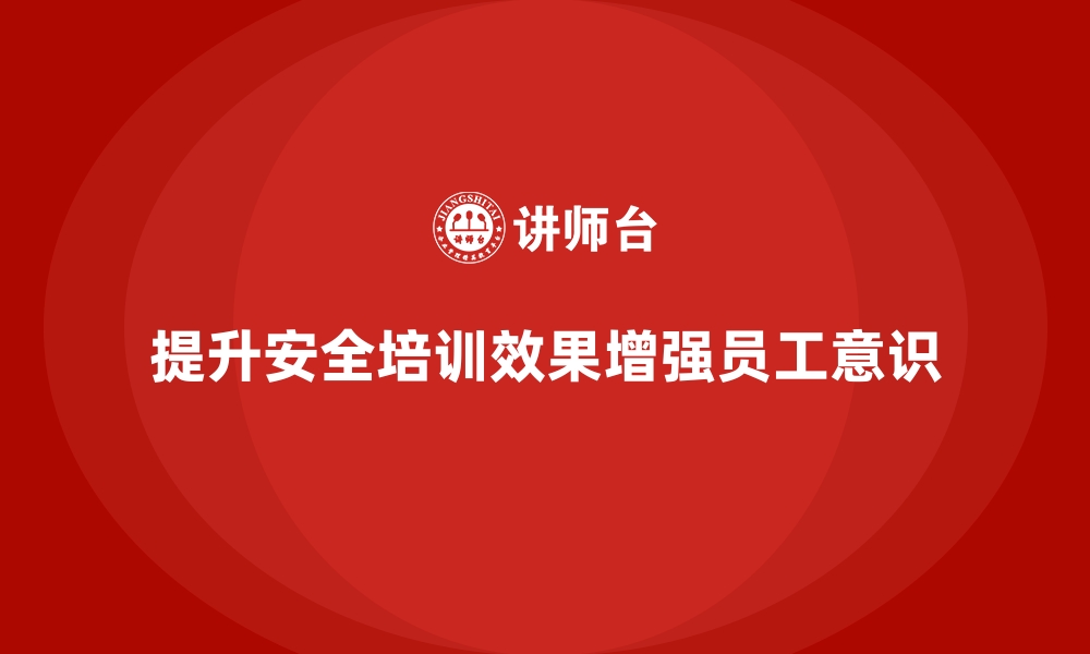 文章提升员工安全生产培训效果，增强员工安全意识的缩略图