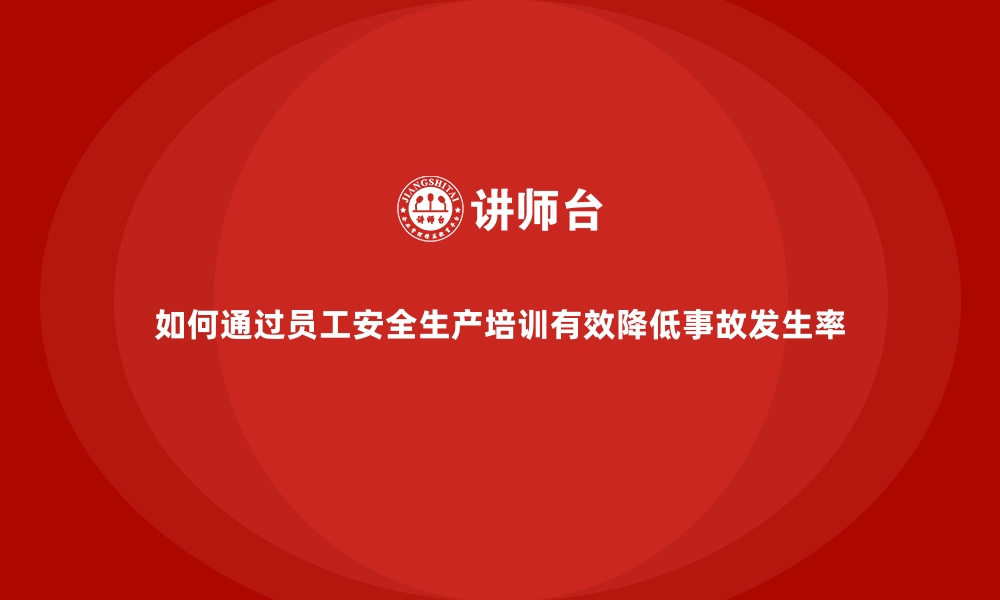 文章如何通过员工安全生产培训有效降低事故发生率的缩略图