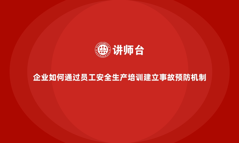 文章企业如何通过员工安全生产培训建立事故预防机制的缩略图