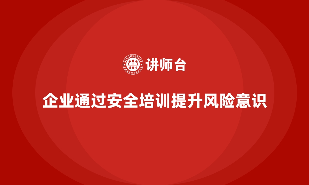 文章企业如何通过员工安全生产培训提升风险预防意识的缩略图