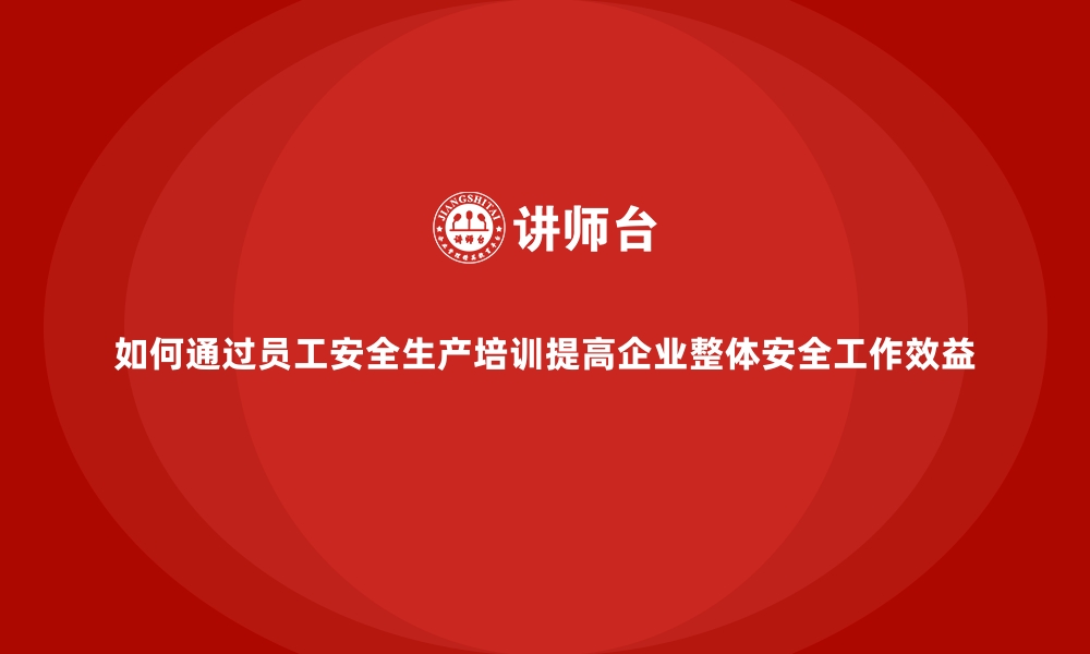 文章如何通过员工安全生产培训提高企业整体安全工作效益的缩略图