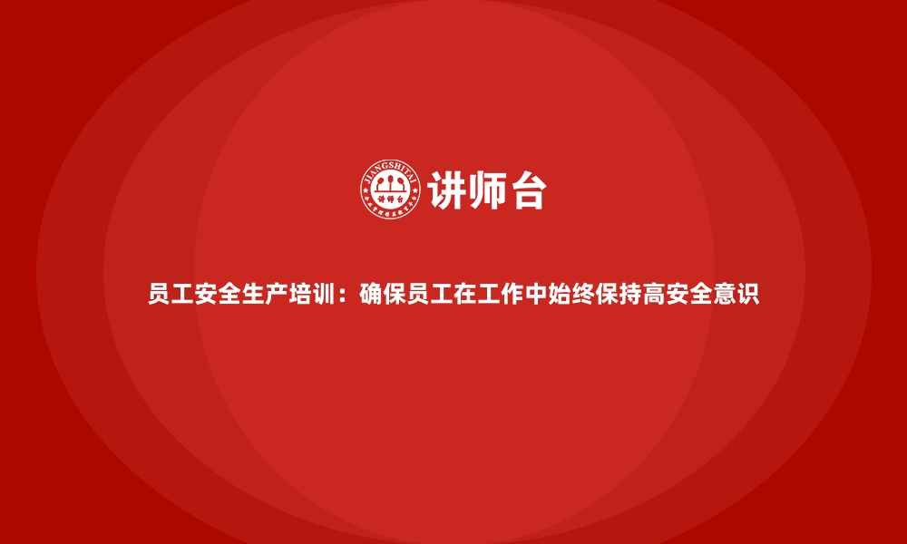 文章员工安全生产培训：确保员工在工作中始终保持高安全意识的缩略图