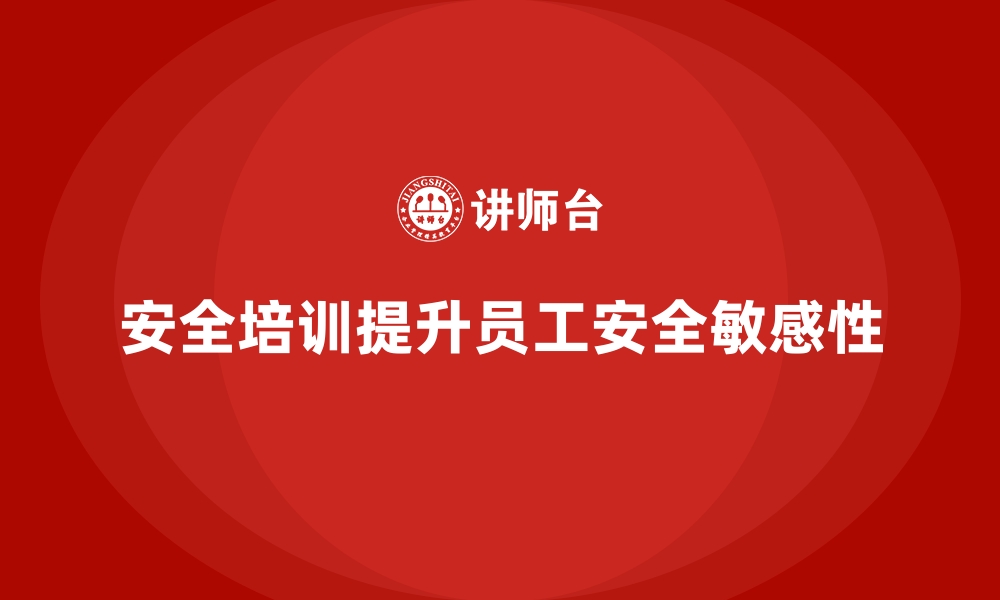 文章如何通过安全生产知识培训增强员工的安全敏感性的缩略图