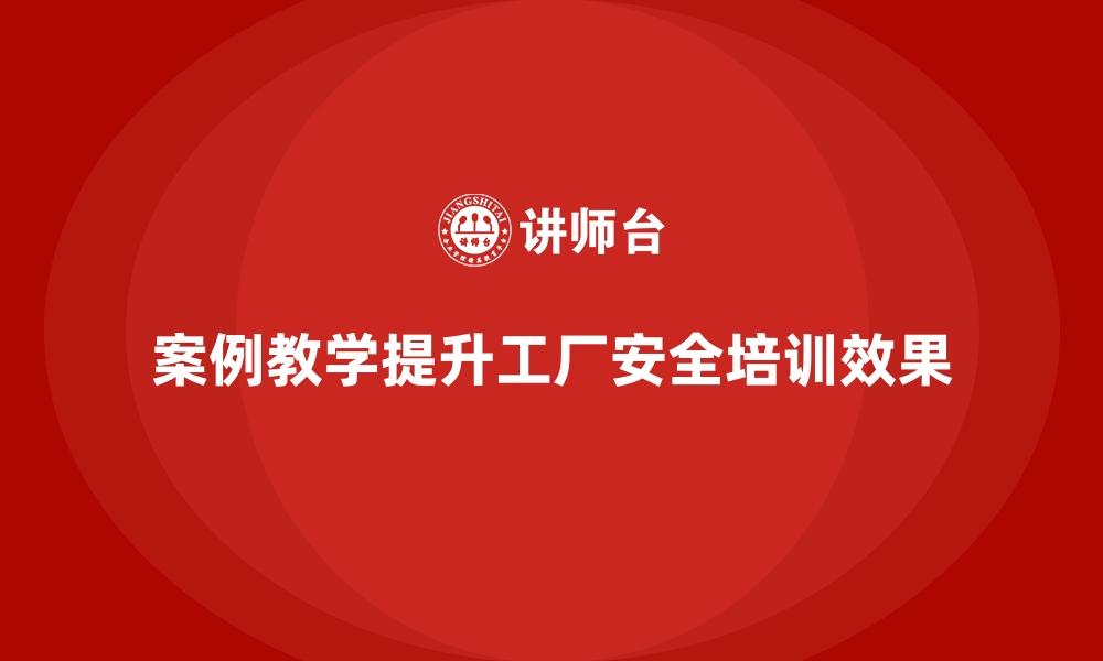 文章工厂安全生产培训：案例教学如何让培训更生动的缩略图