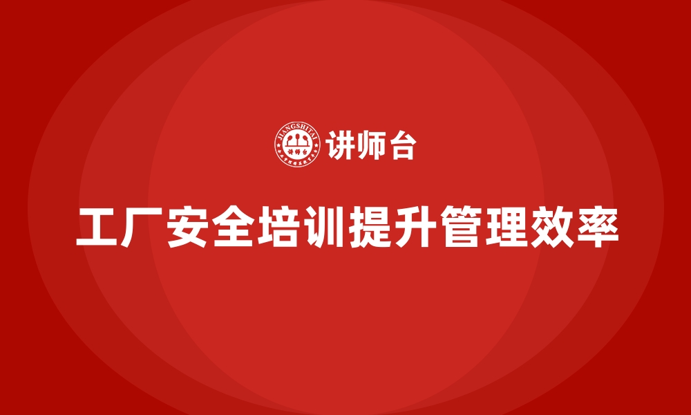 文章工厂安全生产培训：全面提升安全生产管理效率的方法的缩略图