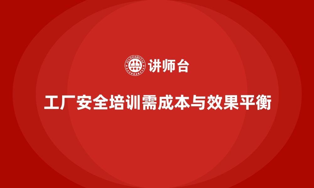 工厂安全培训需成本与效果平衡