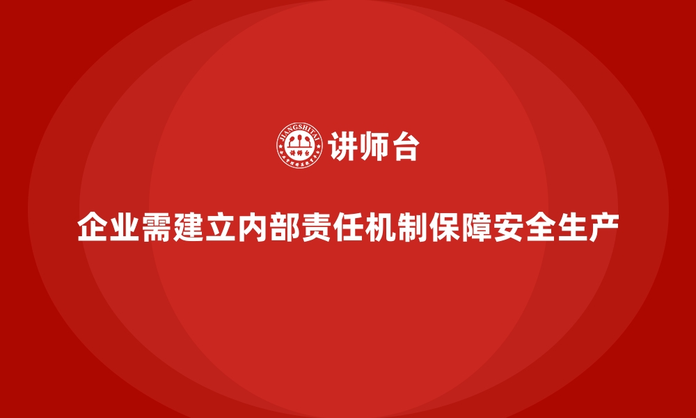 企业需建立内部责任机制保障安全生产