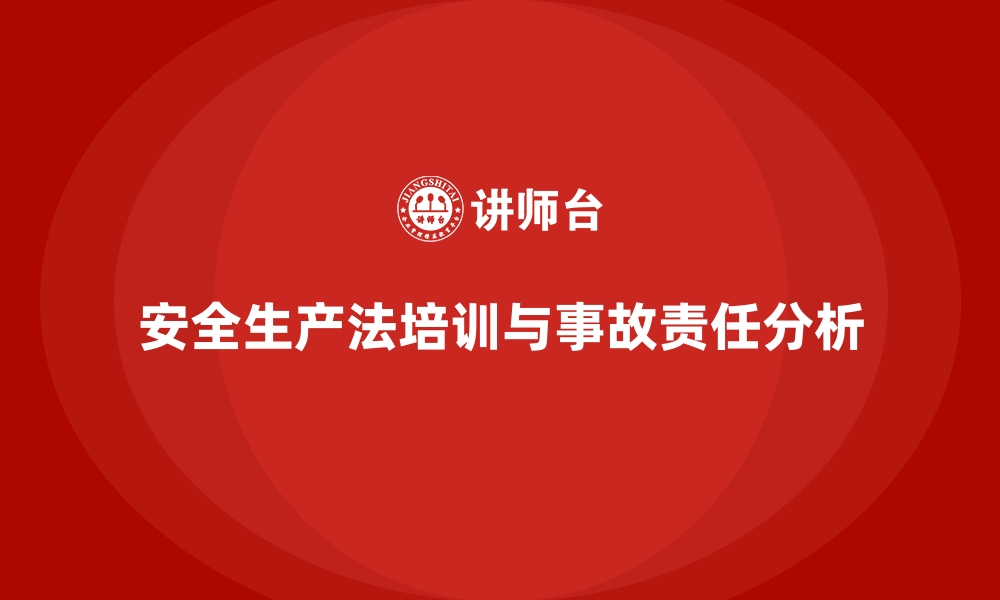 文章安全生产法培训内容：分析典型事故的法律责任归属的缩略图