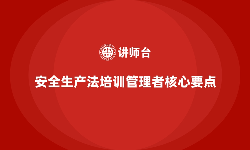 文章安全生产法培训内容：管理者需要深刻理解的核心点的缩略图