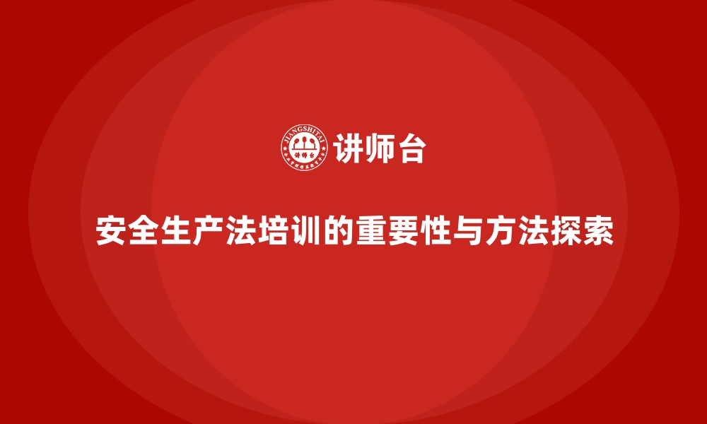 安全生产法培训的重要性与方法探索