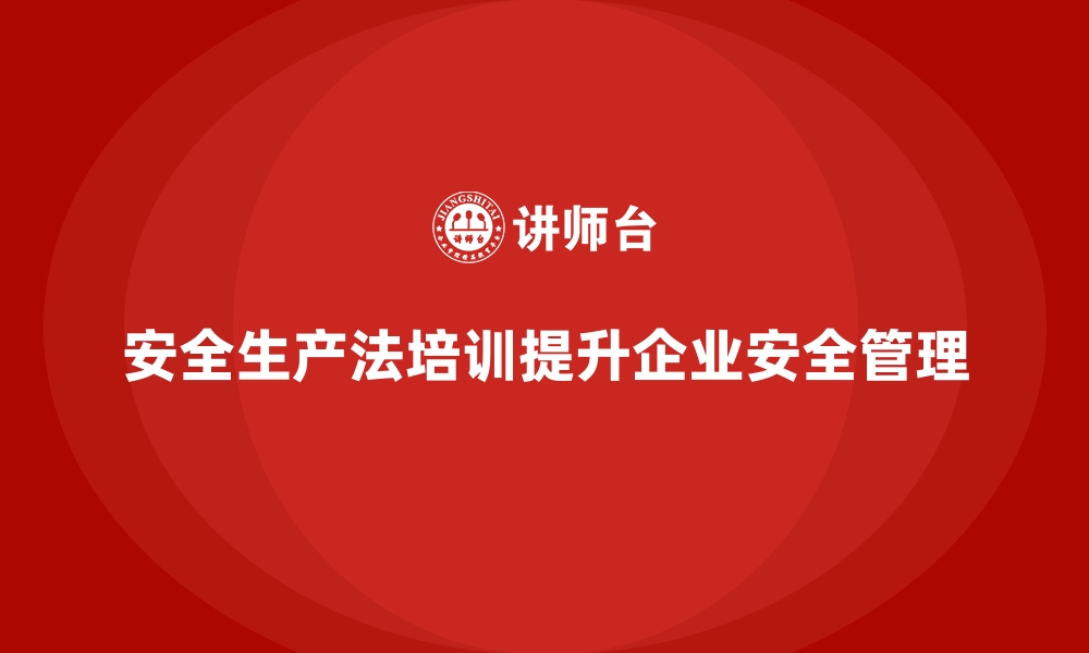 安全生产法培训提升企业安全管理