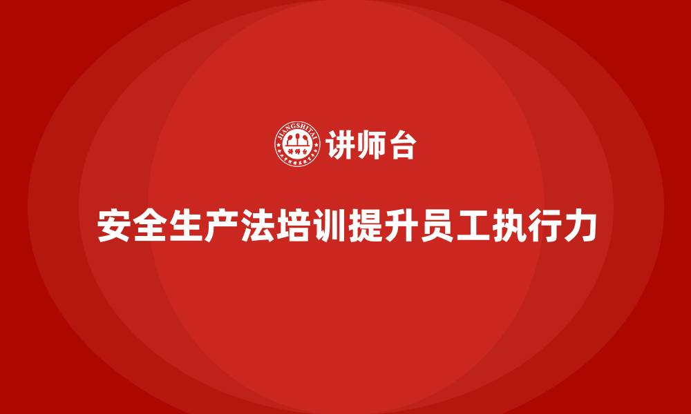 文章安全生产法培训内容对提升员工执行力的实际作用的缩略图